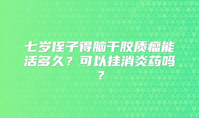 七岁侄子得脑干胶质瘤能活多久？可以挂消炎药吗？
