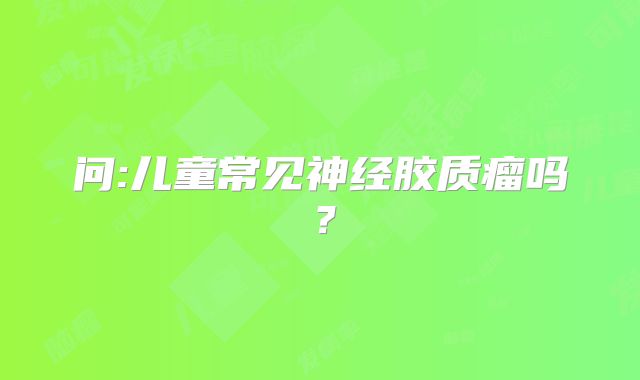 问:儿童常见神经胶质瘤吗？