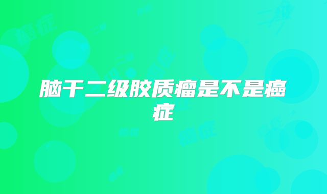脑干二级胶质瘤是不是癌症