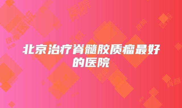 北京治疗脊髓胶质瘤最好的医院