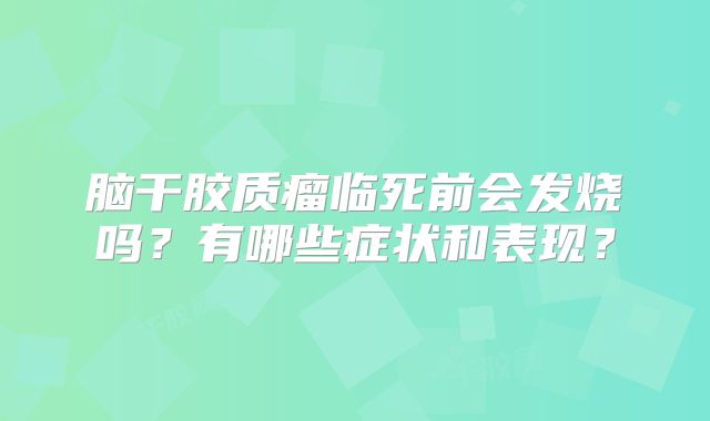 脑干胶质瘤临死前会发烧吗？有哪些症状和表现？