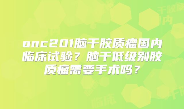 onc201脑干胶质瘤国内临床试验？脑干低级别胶质瘤需要手术吗？