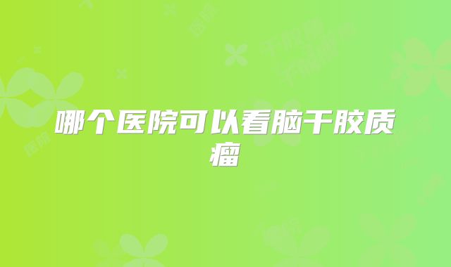 哪个医院可以看脑干胶质瘤
