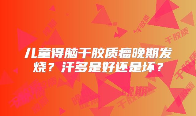 儿童得脑干胶质瘤晚期发烧？汗多是好还是坏？