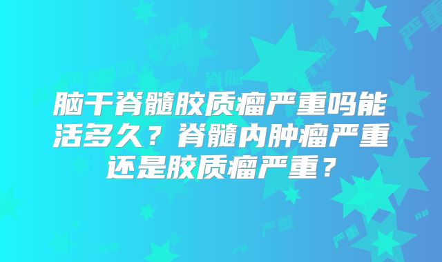 脑干脊髓胶质瘤严重吗能活多久？脊髓内肿瘤严重还是胶质瘤严重？