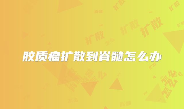 胶质瘤扩散到脊髓怎么办