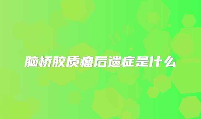 脑桥胶质瘤后遗症是什么