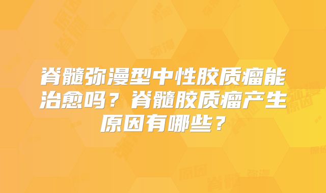 脊髓弥漫型中性胶质瘤能治愈吗？脊髓胶质瘤产生原因有哪些？