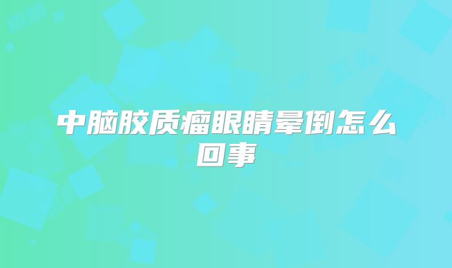 中脑胶质瘤眼睛晕倒怎么回事