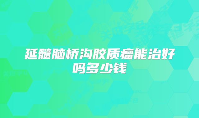 延髓脑桥沟胶质瘤能治好吗多少钱