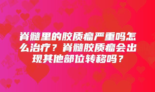 脊髓里的胶质瘤严重吗怎么治疗？脊髓胶质瘤会出现其他部位转移吗？