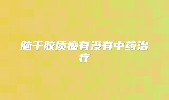 脑干胶质瘤有没有中药治疗