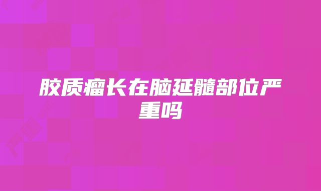 胶质瘤长在脑延髓部位严重吗