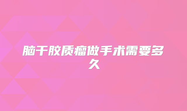 脑干胶质瘤做手术需要多久