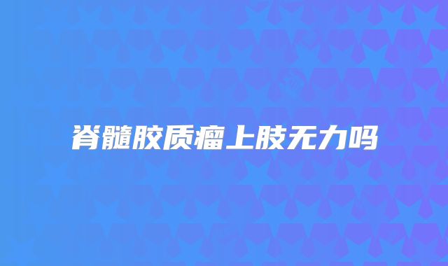 脊髓胶质瘤上肢无力吗