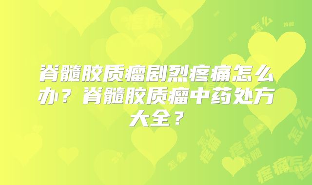 脊髓胶质瘤剧烈疼痛怎么办？脊髓胶质瘤中药处方大全？
