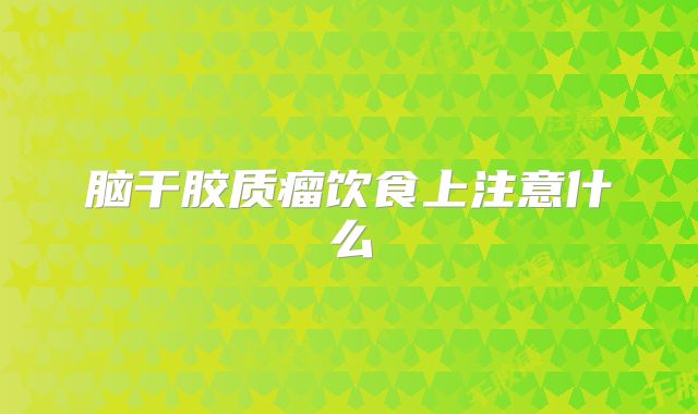 脑干胶质瘤饮食上注意什么
