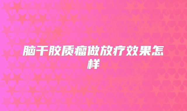 脑干胶质瘤做放疗效果怎样