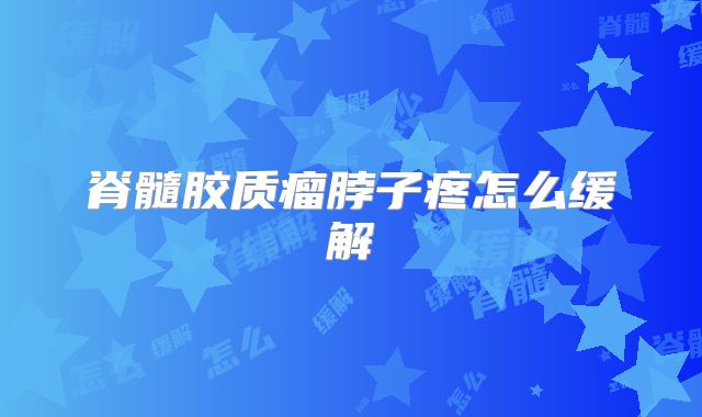 脊髓胶质瘤脖子疼怎么缓解