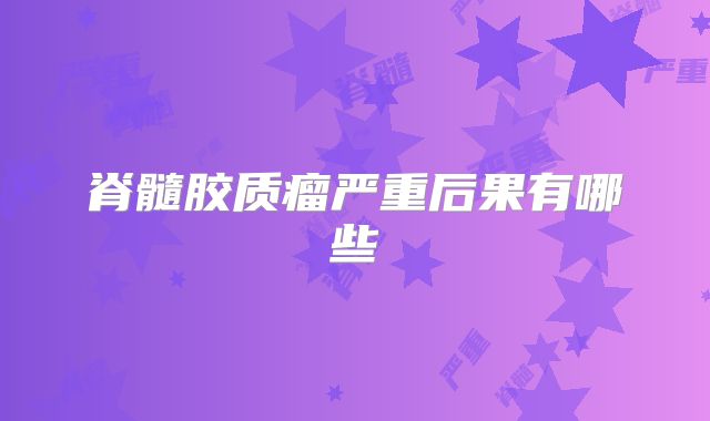 脊髓胶质瘤严重后果有哪些
