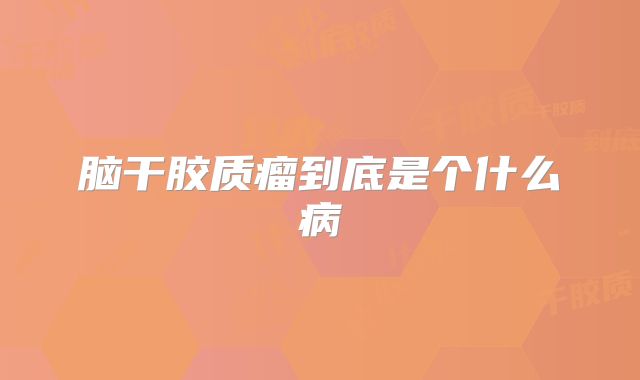 脑干胶质瘤到底是个什么病