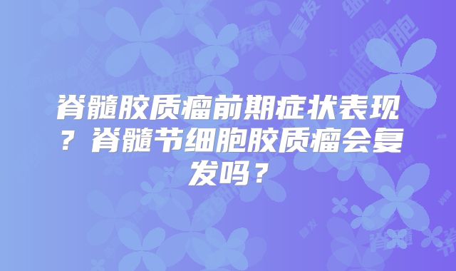 脊髓胶质瘤前期症状表现？脊髓节细胞胶质瘤会复发吗？
