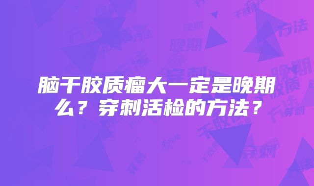 脑干胶质瘤大一定是晚期么？穿刺活检的方法？