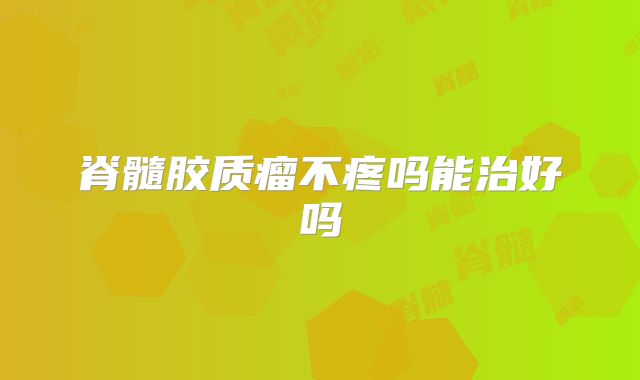 脊髓胶质瘤不疼吗能治好吗