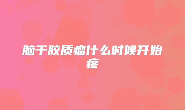 脑干胶质瘤什么时候开始疼