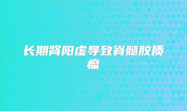 长期肾阳虚导致脊髓胶质瘤