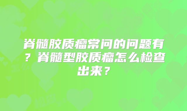 脊髓胶质瘤常问的问题有？脊髓型胶质瘤怎么检查出来？
