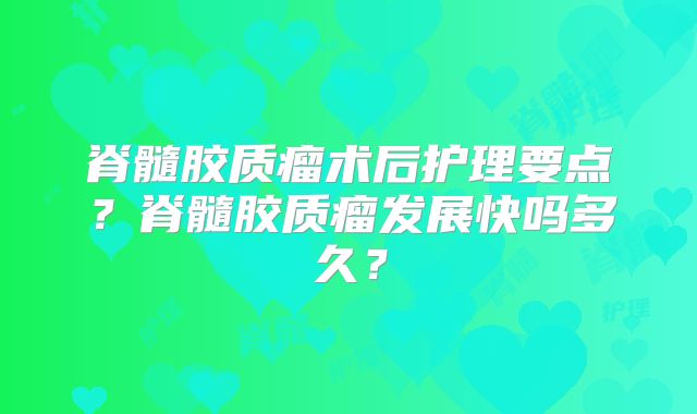 脊髓胶质瘤术后护理要点？脊髓胶质瘤发展快吗多久？