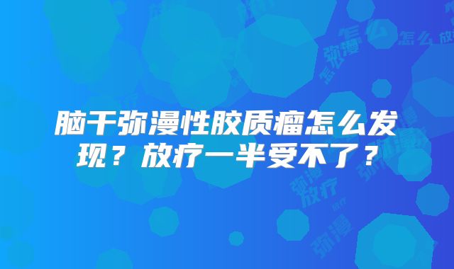 脑干弥漫性胶质瘤怎么发现？放疗一半受不了？