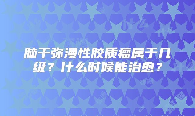 脑干弥漫性胶质瘤属于几级？什么时候能治愈？