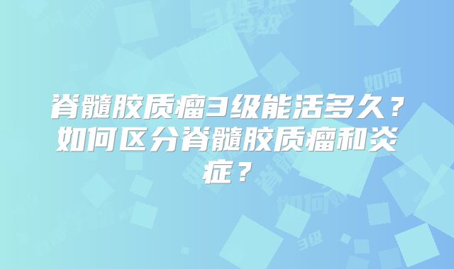 脊髓胶质瘤3级能活多久？如何区分脊髓胶质瘤和炎症？