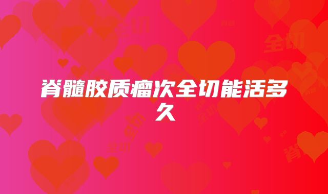脊髓胶质瘤次全切能活多久