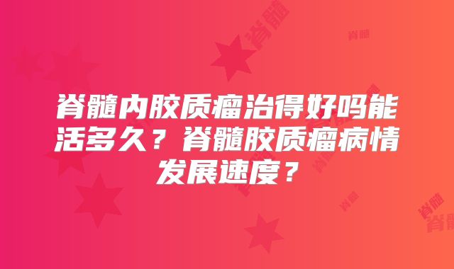 脊髓内胶质瘤治得好吗能活多久？脊髓胶质瘤病情发展速度？