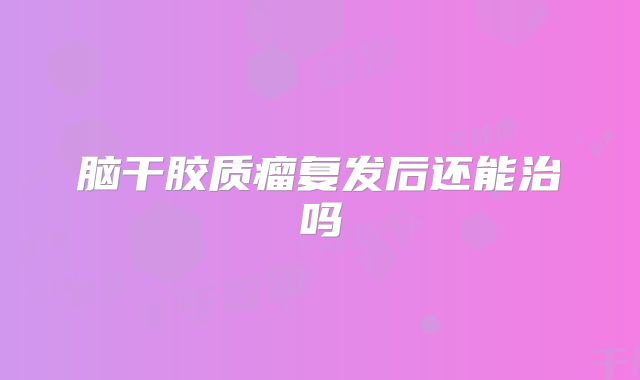 脑干胶质瘤复发后还能治吗
