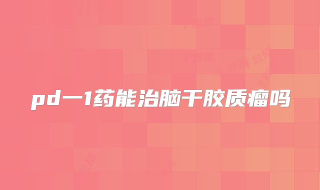pd一1药能治脑干胶质瘤吗
