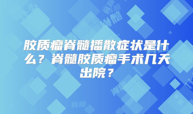 胶质瘤脊髓播散症状是什么？脊髓胶质瘤手术几天出院？