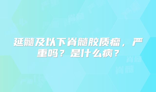 延髓及以下脊髓胶质瘤，严重吗？是什么病？