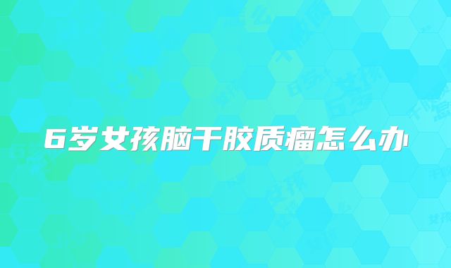 6岁女孩脑干胶质瘤怎么办