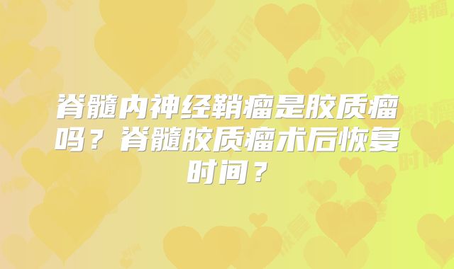 脊髓内神经鞘瘤是胶质瘤吗？脊髓胶质瘤术后恢复时间？