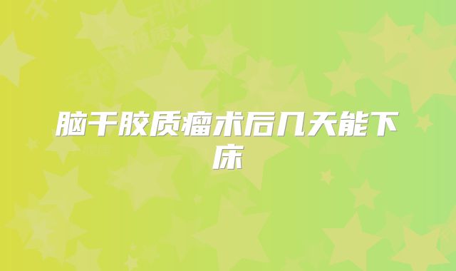 脑干胶质瘤术后几天能下床