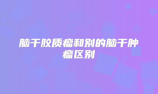 脑干胶质瘤和别的脑干肿瘤区别