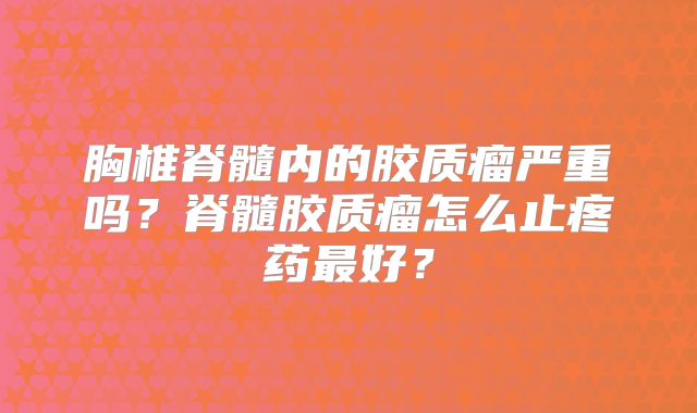 胸椎脊髓内的胶质瘤严重吗？脊髓胶质瘤怎么止疼药最好？