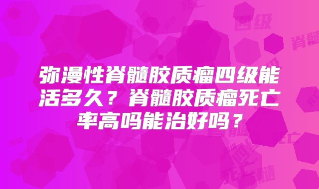 弥漫性脊髓胶质瘤四级能活多久？脊髓胶质瘤死亡率高吗能治好吗？