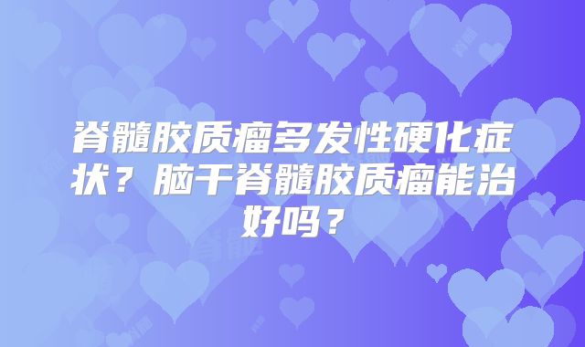 脊髓胶质瘤多发性硬化症状？脑干脊髓胶质瘤能治好吗？