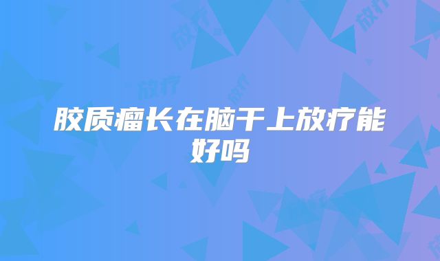 胶质瘤长在脑干上放疗能好吗