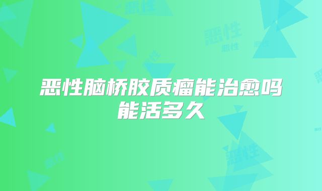 恶性脑桥胶质瘤能治愈吗能活多久